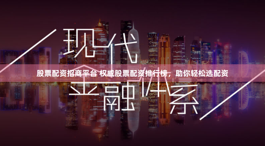 股票配资招商平台 权威股票配资排行榜，助你轻松选配资