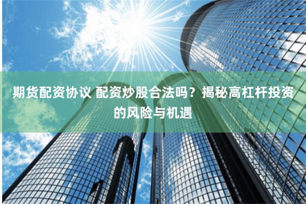 期货配资协议 配资炒股合法吗？揭秘高杠杆投资的风险与机遇