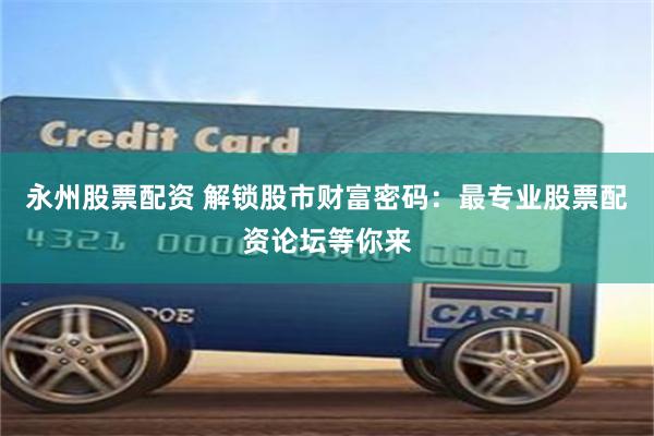 永州股票配资 解锁股市财富密码：最专业股票配资论坛等你来
