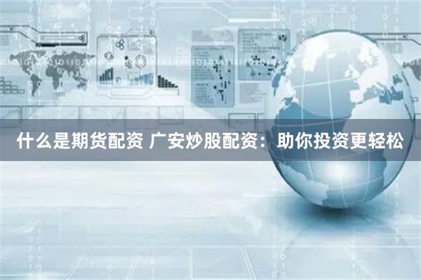 什么是期货配资 广安炒股配资：助你投资更轻松
