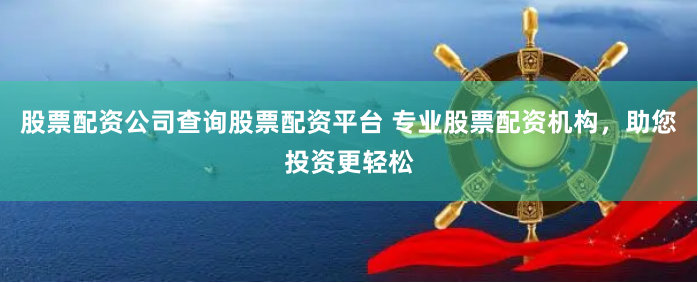 股票配资公司查询股票配资平台 专业股票配资机构，助您投资更轻松