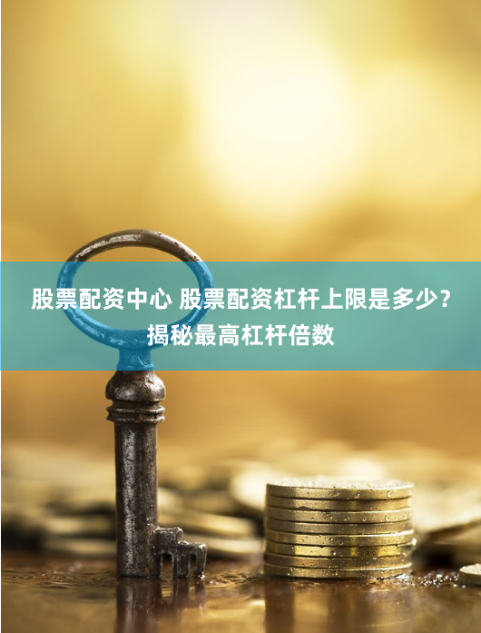 股票配资中心 股票配资杠杆上限是多少？揭秘最高杠杆倍数