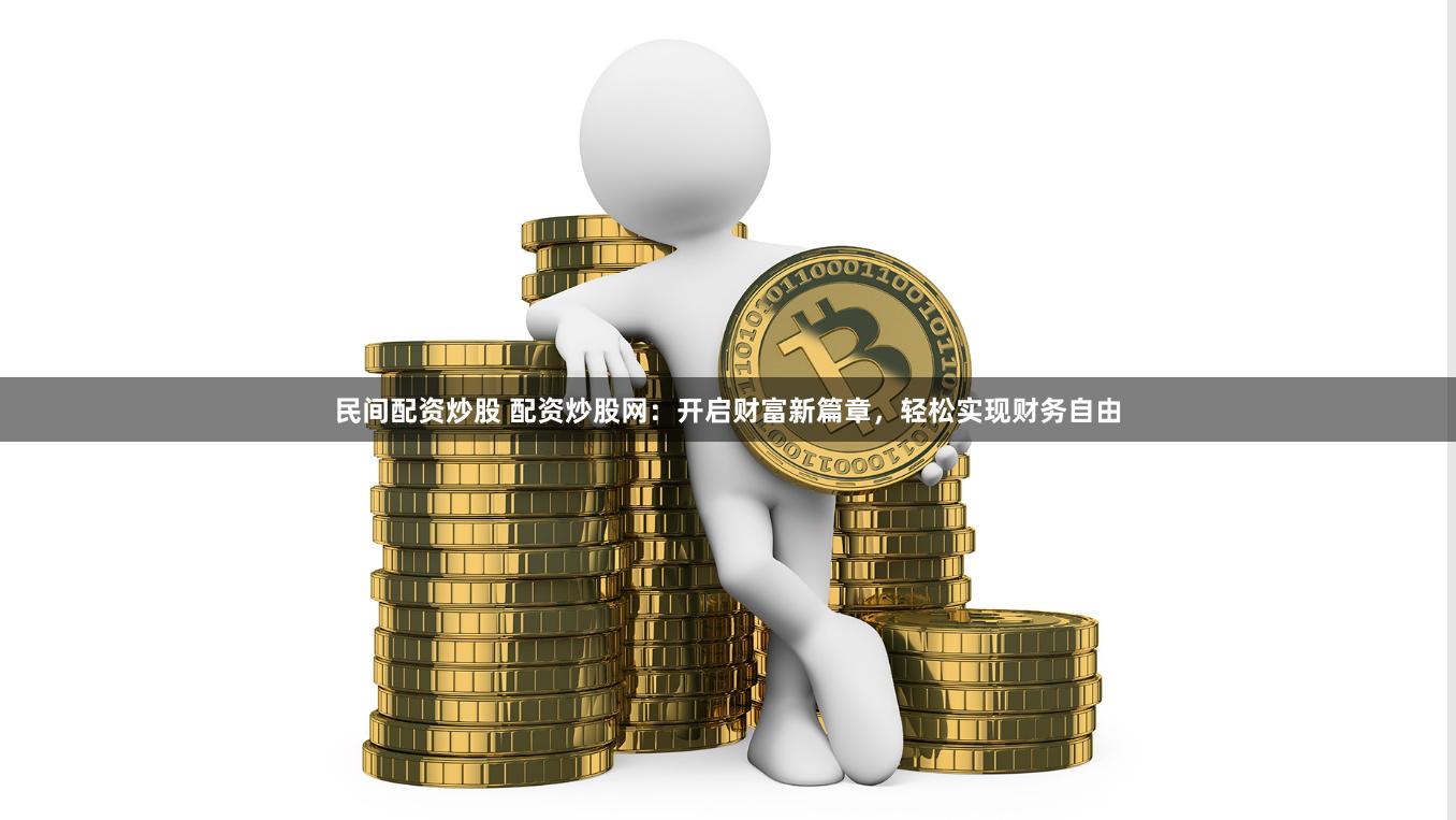 民间配资炒股 配资炒股网：开启财富新篇章，轻松实现财务自由