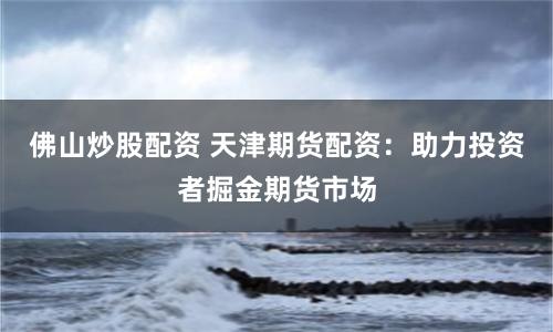 佛山炒股配资 天津期货配资：助力投资者掘金期货市场