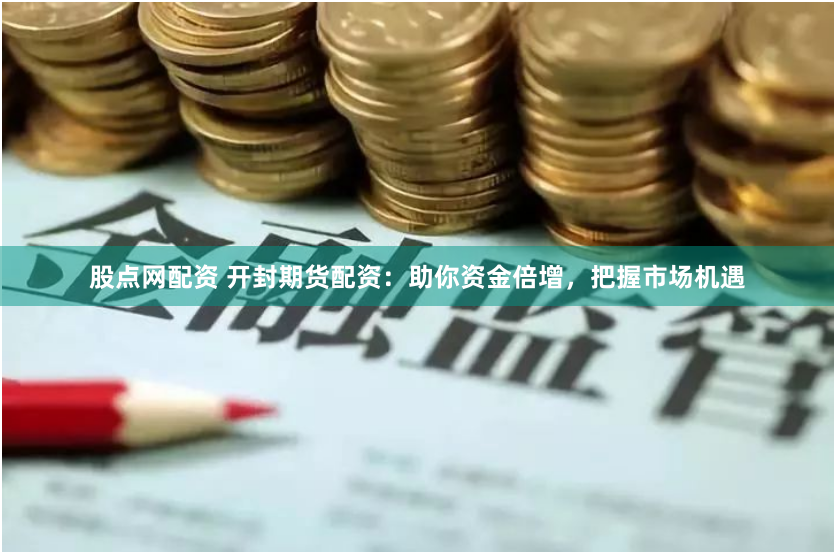 股点网配资 开封期货配资：助你资金倍增，把握市场机遇