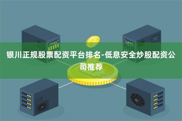 银川正规股票配资平台排名-低息安全炒股配资公司推荐