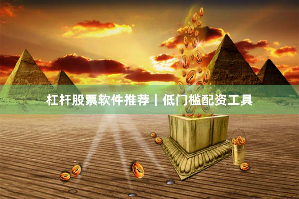 杠杆股票软件推荐｜低门槛配资工具