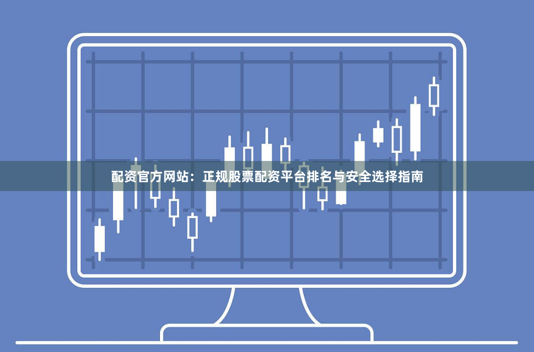 配资官方网站：正规股票配资平台排名与安全选择指南