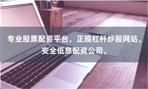 专业股票配资平台，正规杠杆炒股网站，安全低息配资公司。