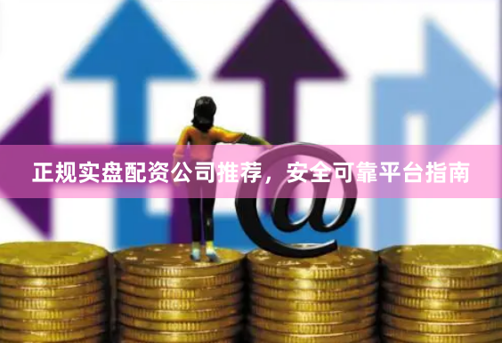 正规实盘配资公司推荐，安全可靠平台指南