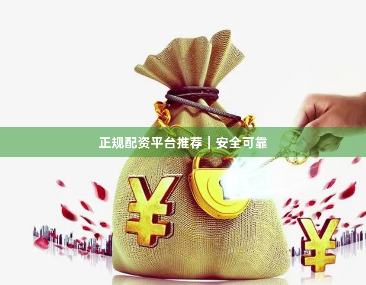 正规配资平台推荐｜安全可靠