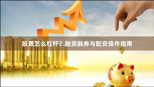 股票怎么杠杆？融资融券与配资操作指南