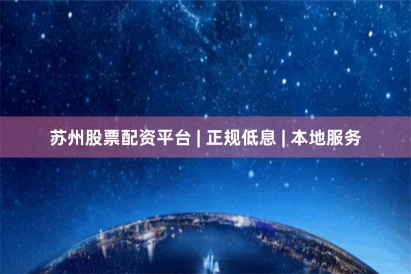 苏州股票配资平台 | 正规低息 | 本地服务