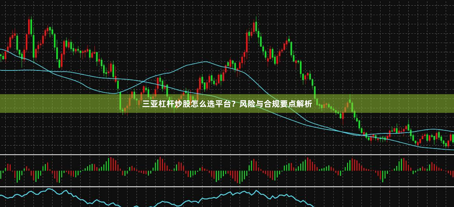 三亚杠杆炒股怎么选平台？风险与合规要点解析